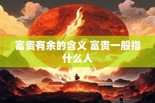 富贵有余的含义 富贵一般指什么人