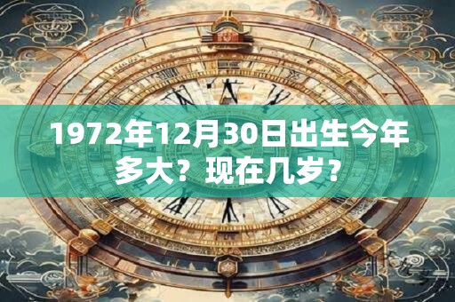 1972年12月30日出生今年多大？现在几岁？