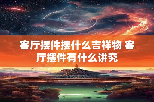 客厅摆件摆什么吉祥物 客厅摆件有什么讲究