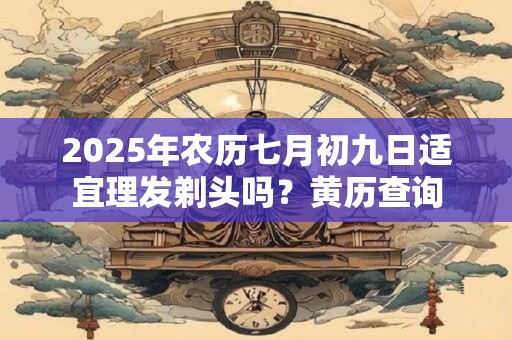 2025年农历七月初九日适宜理发剃头吗？黄历查询
