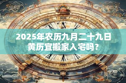 2025年农历九月二十九日黄历宜搬家入宅吗？