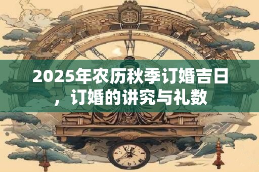 2025年农历秋季订婚吉日，订婚的讲究与礼数