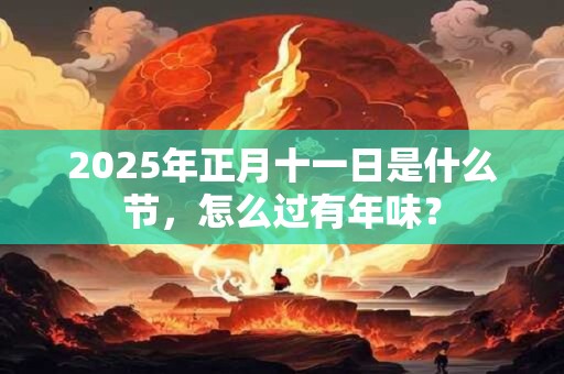 2025年正月十一日是什么节，怎么过有年味？
