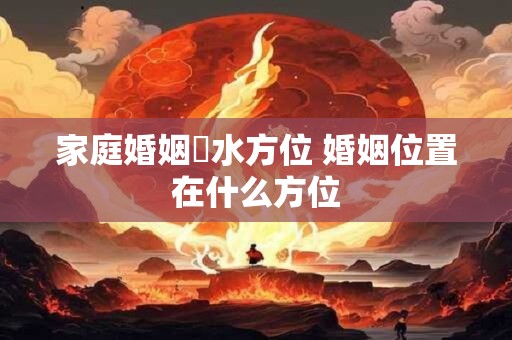 家庭婚姻風水方位 婚姻位置在什么方位