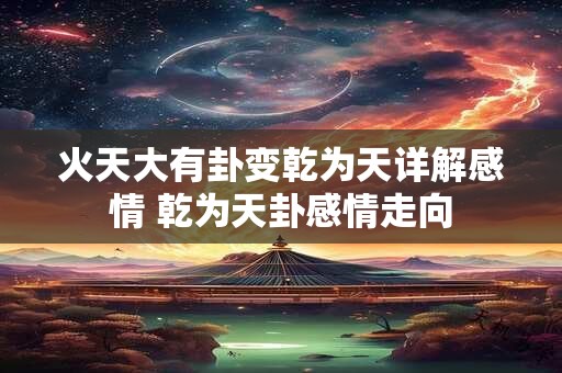 火天大有卦变乾为天详解感情 乾为天卦感情走向