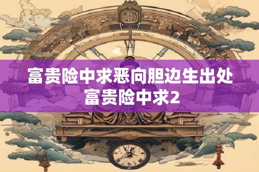 富贵险中求恶向胆边生出处 富贵险中求2