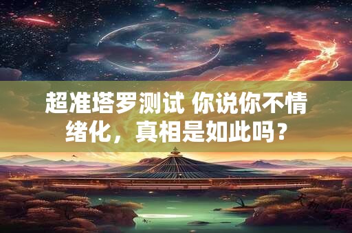 超准塔罗测试 你说你不情绪化，真相是如此吗？