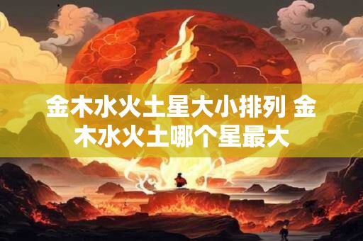 金木水火土星大小排列 金木水火土哪个星最大