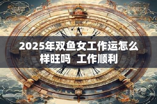 2025年双鱼女工作运怎么样旺吗  工作顺利