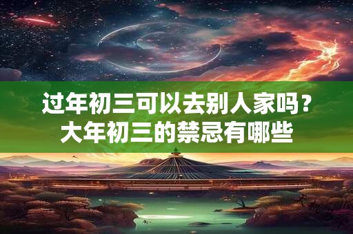 详细阅读:过年初三可以去别人家吗?大年初三的禁忌有哪些 过年初三可以去别人家吗?大年初三的禁忌有哪些