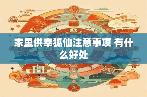 家里供奉狐仙注意事项 有什么好处