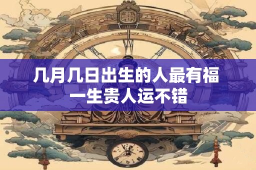 几月几日出生的人最有福 一生贵人运不错