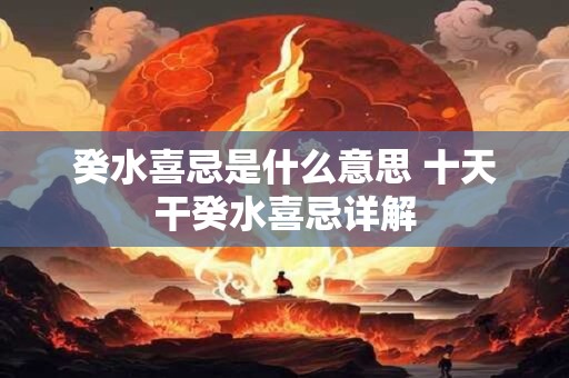 详细阅读:癸水喜忌是什么意思 十天干癸水喜忌详解 癸水喜忌是什么意思 十天干癸水喜忌详解