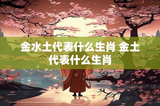 金水土代表什么生肖 金土代表什么生肖