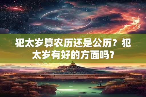 犯太岁算农历还是公历？犯太岁有好的方面吗？