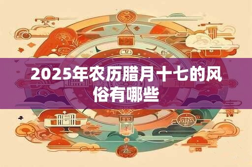 2025年农历腊月十七的风俗有哪些