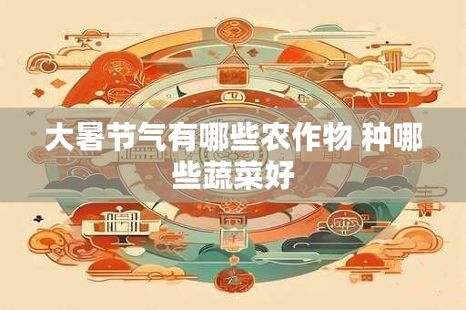 大暑节气有哪些农作物 种哪些蔬菜好