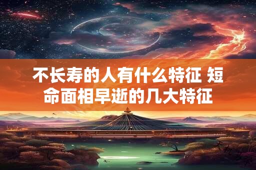 不长寿的人有什么特征 短命面相早逝的几大特征