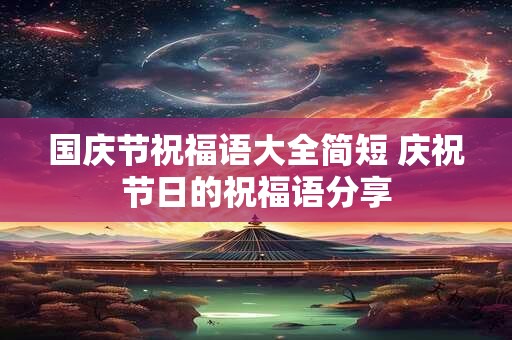 国庆节祝福语大全简短 庆祝节日的祝福语分享