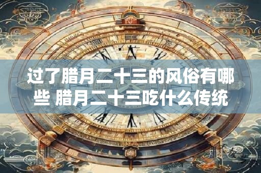 过了腊月二十三的风俗有哪些 腊月二十三吃什么传统食物