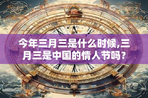 今年三月三是什么时候,三月三是中国的情人节吗？