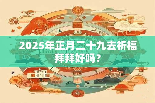 2025年正月二十九去祈福拜拜好吗？