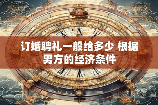 订婚聘礼一般给多少 根据男方的经济条件