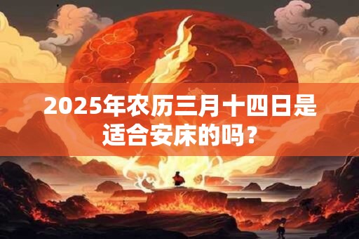 2025年农历三月十四日是适合安床的吗？
