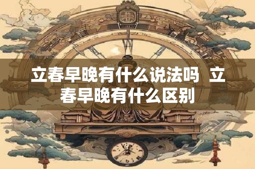 立春早晚有什么说法吗  立春早晚有什么区别