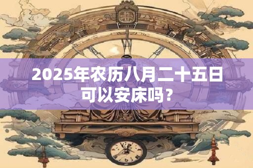 2025年农历八月二十五日可以安床吗？