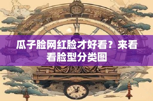 瓜子脸网红脸才好看？来看看脸型分类图