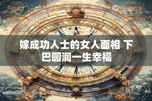 嫁成功人士的女人面相 下巴圆润一生幸福