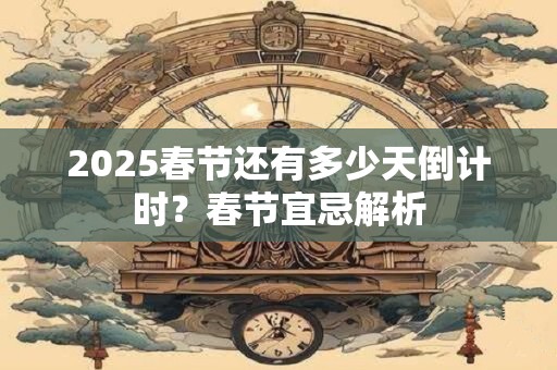 详细阅读:2025春节还有多少天倒计时?春节宜忌解析 2025春节还有多少天倒计时?春节宜忌解析