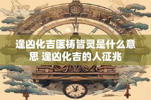 逢凶化吉医祷皆灵是什么意思 逢凶化吉的人征兆