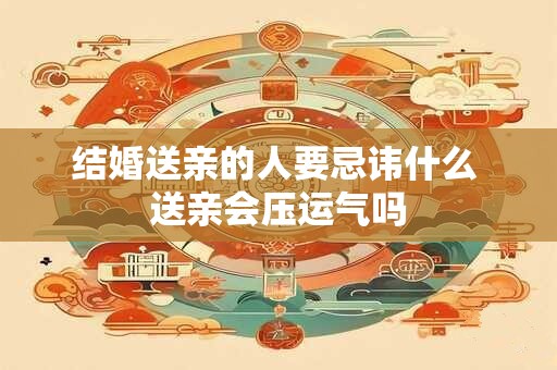 结婚送亲的人要忌讳什么 送亲会压运气吗