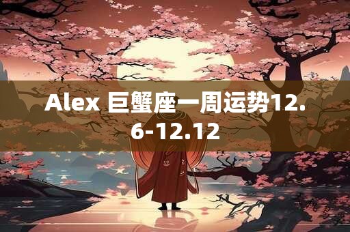 Alex 巨蟹座一周运势12.6-12.12