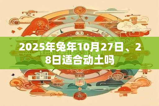 2025年兔年10月27日、28日适合动土吗