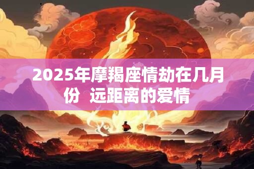 详细阅读:2025年摩羯座情劫在几月份 远距离的爱情 2025年摩羯座情劫在几月份 远距离的爱情