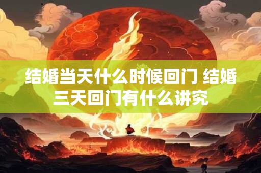 结婚当天什么时候回门 结婚三天回门有什么讲究