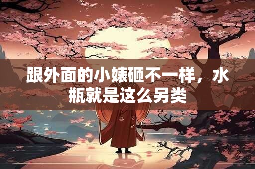 跟外面的小婊砸不一样，水瓶就是这么另类