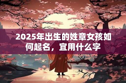2025年出生的姓章女孩如何起名，宜用什么字