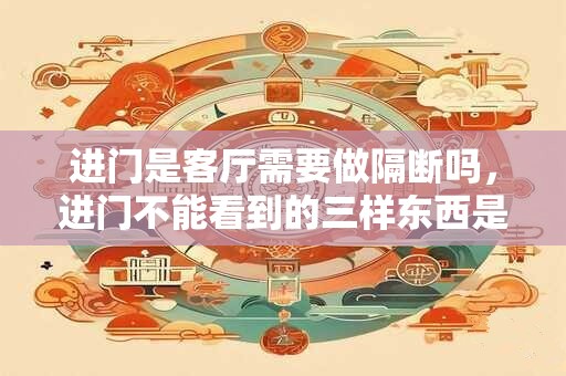 进门是客厅需要做隔断吗，进门不能看到的三样东西是什么
