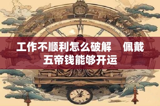 工作不顺利怎么破解    佩戴五帝钱能够开运