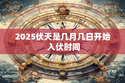 2025伏天是几月几日开始 入伏时间