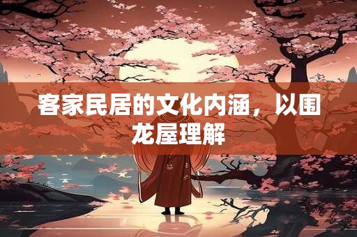 客家民居的文化内涵，以围龙屋理解