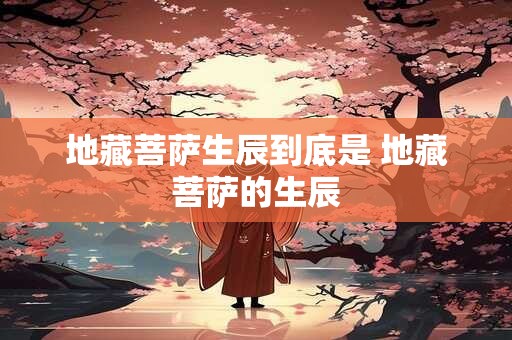 地藏菩萨生辰到底是 地藏菩萨的生辰