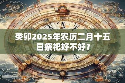 癸卯2025年农历二月十五日祭祀好不好？