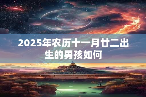 详细阅读:2025年农历十一月廿二出生的男孩如何 2025年农历十一月廿二出生的男孩如何