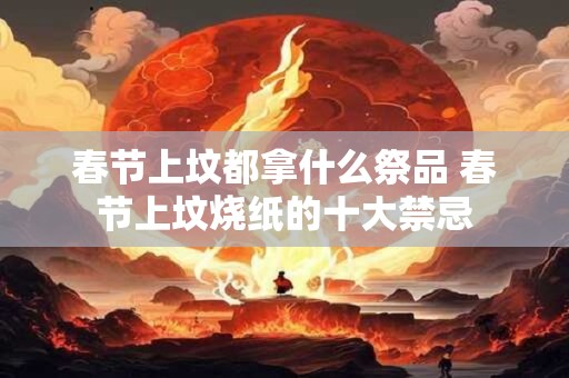 春节上坟都拿什么祭品 春节上坟烧纸的十大禁忌