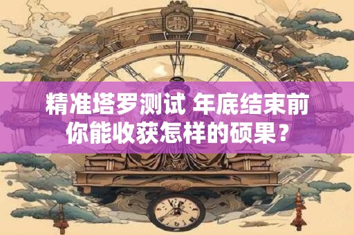 精准塔罗测试 年底结束前你能收获怎样的硕果？